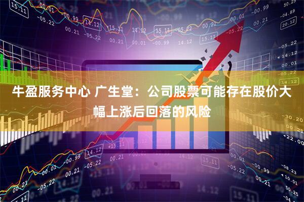 牛盈服务中心 广生堂：公司股票可能存在股价大幅上涨后回落的风险