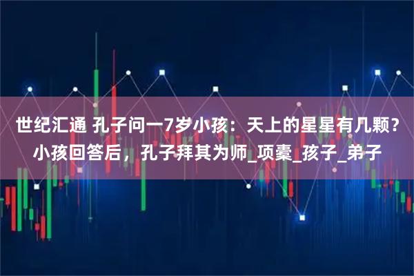 世纪汇通 孔子问一7岁小孩：天上的星星有几颗？小孩回答后，孔子拜其为师_项橐_孩子_弟子