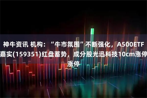 神牛资讯 机构：“牛市氛围”不断强化，A500ETF嘉实(159351)红盘蓄势，成分股光迅科技10cm涨停