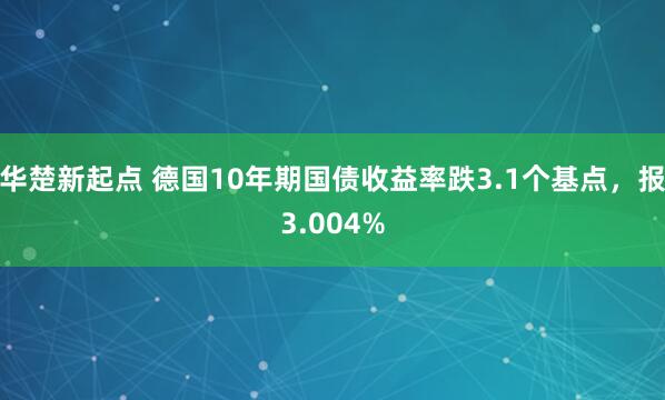 华楚新起点 德国10年期国债收益率跌3.1个基点，报3.004%