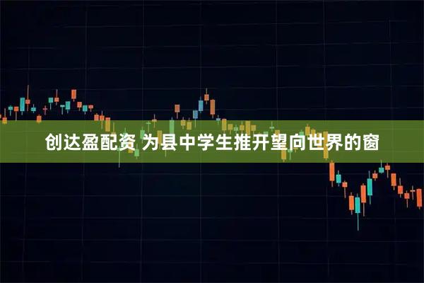 创达盈配资 为县中学生推开望向世界的窗