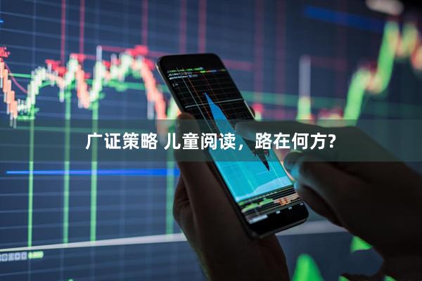 广证策略 儿童阅读，路在何方?