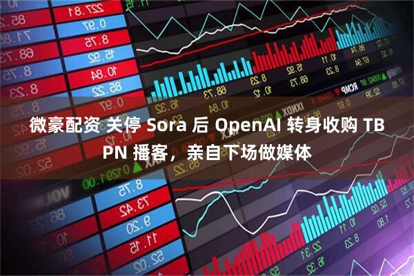 微豪配资 关停 Sora 后 OpenAI 转身收购 TBPN 播客，亲自下场做媒体