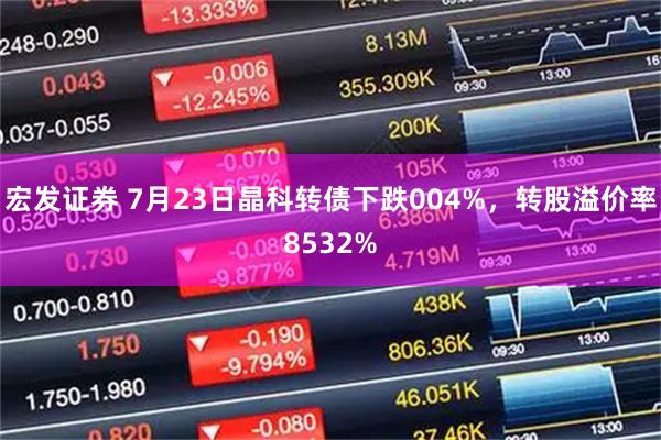 宏发证券 7月23日晶科转债下跌004%，转股溢价率8532%