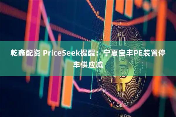 乾鑫配资 PriceSeek提醒：宁夏宝丰PE装置停车供应减