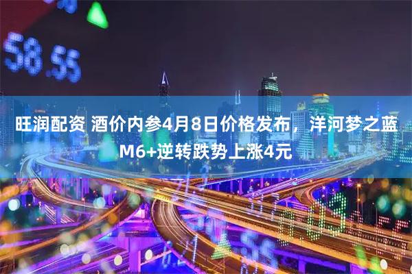旺润配资 酒价内参4月8日价格发布，洋河梦之蓝M6+逆转跌势上涨4元