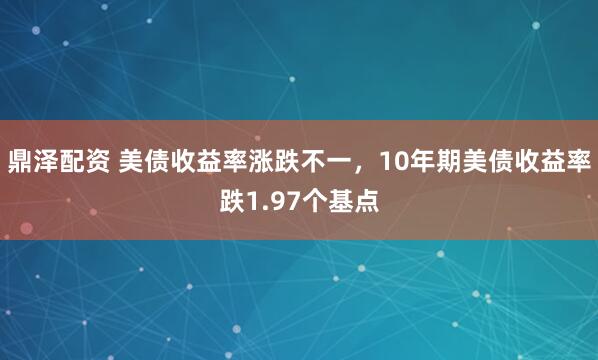 鼎泽配资 美债收益率涨跌不一，10年期美债收益率跌1.97个基点