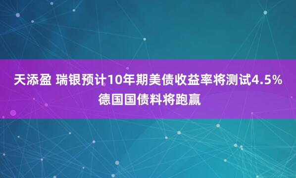 天添盈 瑞银预计10年期美债收益率将测试4.5% 德国国债料将跑赢