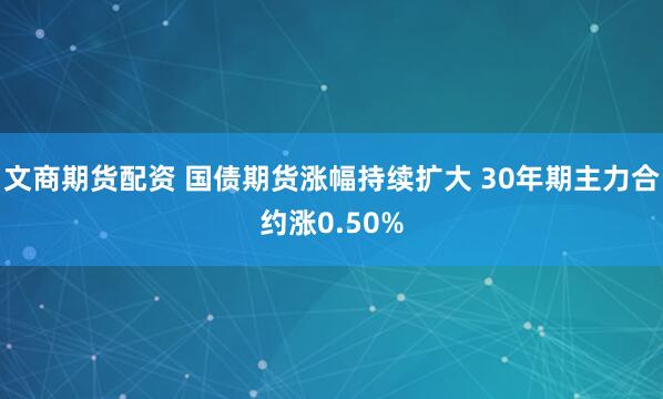 文商期货配资 国债期货涨幅持续扩大 30年期主力合约涨0.50%
