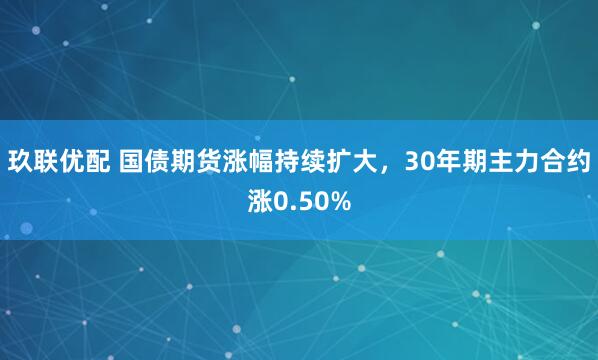 玖联优配 国债期货涨幅持续扩大，30年期主力合约涨0.50%
